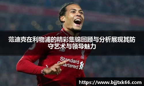 范迪克在利物浦的精彩集锦回顾与分析展现其防守艺术与领导魅力