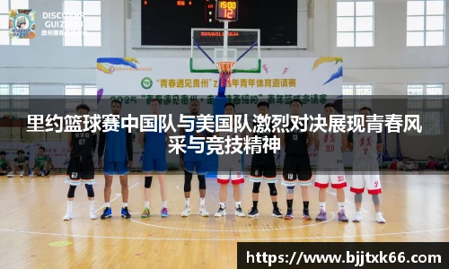 里约篮球赛中国队与美国队激烈对决展现青春风采与竞技精神
