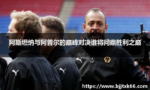 阿斯坦纳与阿普尔的巅峰对决谁将问鼎胜利之巅