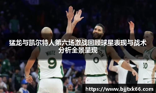 猛龙与凯尔特人第六场激战回顾球星表现与战术分析全景呈现