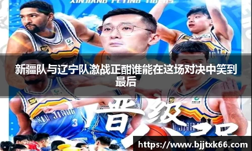 新疆队与辽宁队激战正酣谁能在这场对决中笑到最后