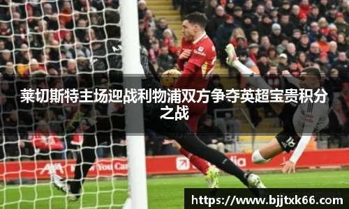 莱切斯特主场迎战利物浦双方争夺英超宝贵积分之战