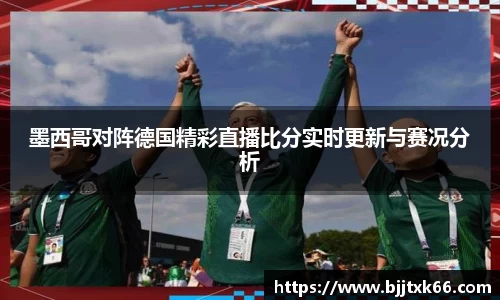 墨西哥对阵德国精彩直播比分实时更新与赛况分析