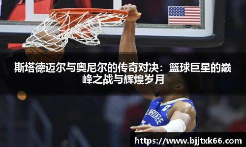 斯塔德迈尔与奥尼尔的传奇对决：篮球巨星的巅峰之战与辉煌岁月