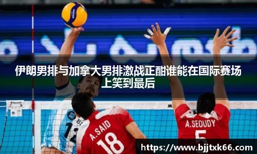 伊朗男排与加拿大男排激战正酣谁能在国际赛场上笑到最后