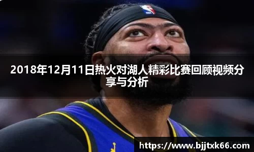 2018年12月11日热火对湖人精彩比赛回顾视频分享与分析