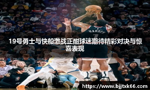 19号勇士与快船激战正酣球迷期待精彩对决与惊喜表现