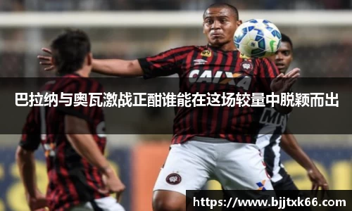 巴拉纳与奥瓦激战正酣谁能在这场较量中脱颖而出