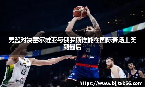 男篮对决塞尔维亚与俄罗斯谁能在国际赛场上笑到最后