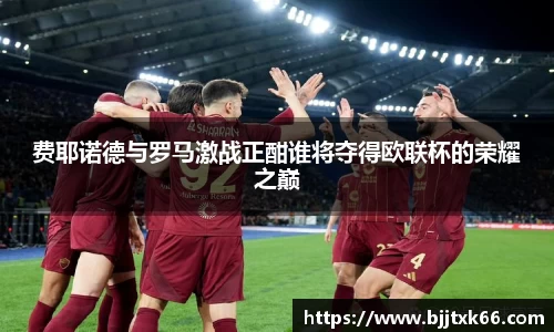 费耶诺德与罗马激战正酣谁将夺得欧联杯的荣耀之巅